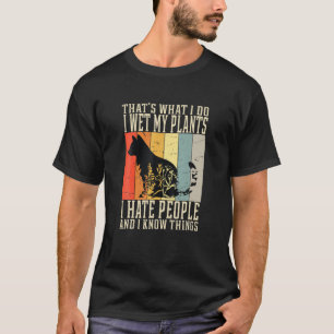 Sometimes I Wet My Plants, I Hate People, And I Kn T-Shirt
