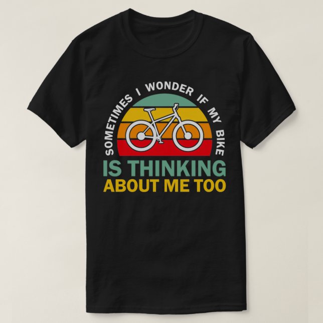 Sometimes I Wonder If My Bike is Thinking About Me T-Shirt (Design Front)