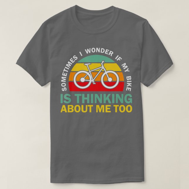 Sometimes I Wonder If My Bike is Thinking About Me T-Shirt (Design Front)