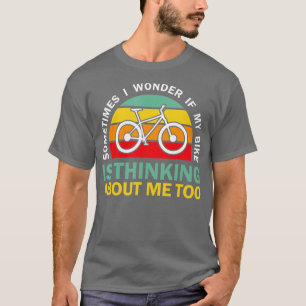 Sometimes I Wonder If My Bike is Thinking About Me T-Shirt
