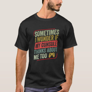 Sometimes I Wonder If My Console Thinks  Video Gam T-Shirt