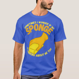 Sometimes I Wonder If My Sponge Is Thinking About  T-Shirt