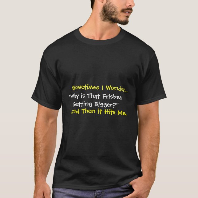 Sometimes I Wonder..., "Why is That Frisbee ... T-Shirt (Front)