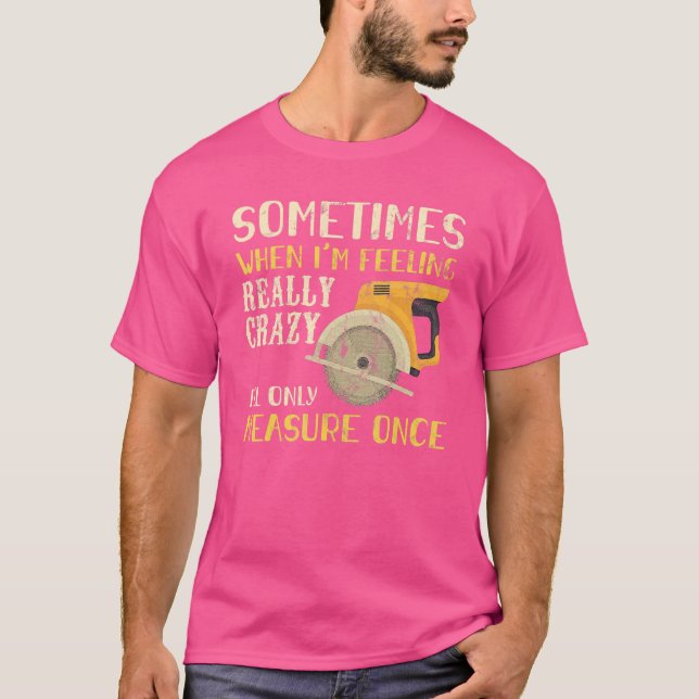Sometimes When I'm Feeling Crazy I Measure Once Me T-Shirt (Front)