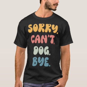 Sorry Can t DOG Bye Women Girls DOG T-Shirt