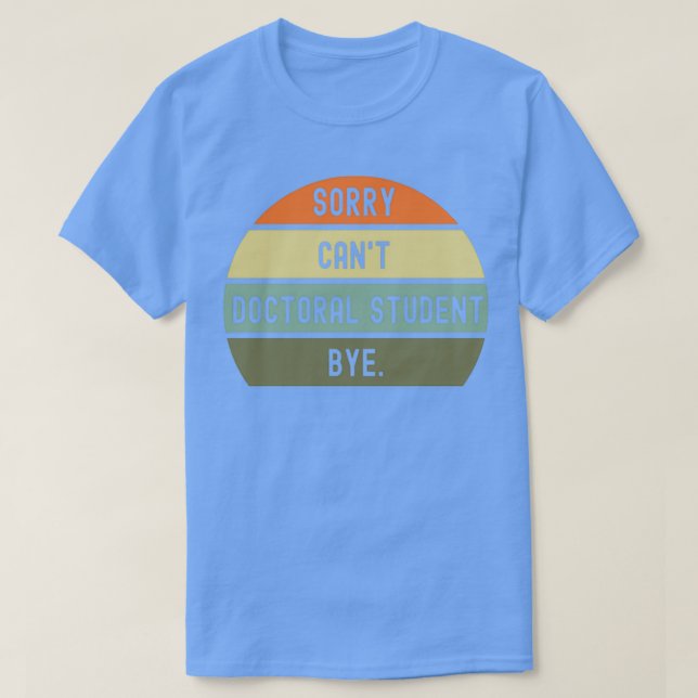 Sorry Canamp39t Doctoral student bye 1 T-Shirt (Design Front)