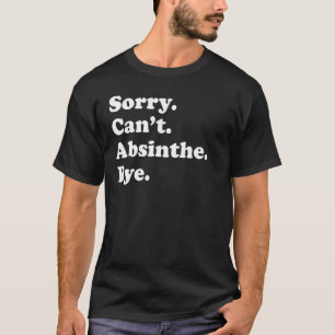 Sorry Can't Bye Absinthe 1 T-Shirt
