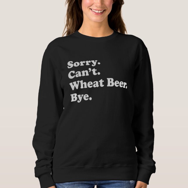 Sorry Can't Bye   Wheat Beer 1 Sweatshirt (Front)