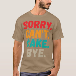 Sorry Cant Cake Bye Funny Snack Baking Cake  T-Shirt