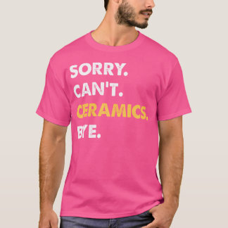 Sorry Can'T Ceramics Bye Funny Ceramics T-Shirt