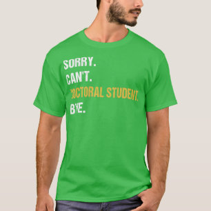 Sorry Cant Doctoral Student Bye PhD Graduation Stu T-Shirt