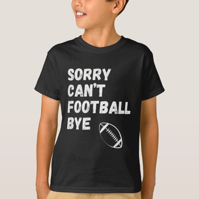 Sorry Can't Football Bye. Funny Football Paren  T-Shirt (Front)
