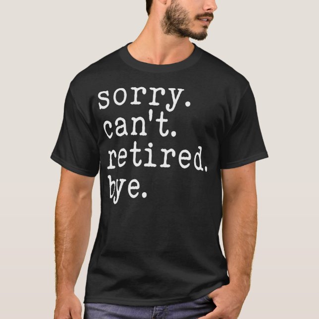 Sorry Can't Retired Bye Funny T-Shirt (Front)