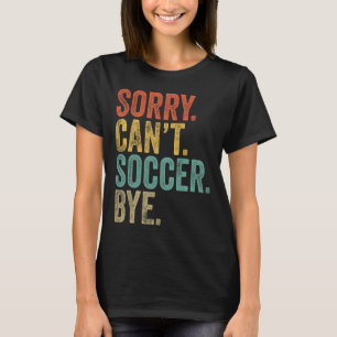 Sorry. Can't. Soccer. Bye. Funny Sarcastic Memes S T-Shirt
