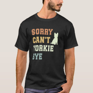 Sorry Can't Yorkie Bye Funny Yorkshire Terrier Dog T-Shirt
