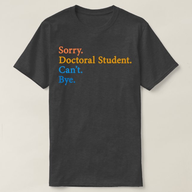 Sorry Doctoral Student Canx27t Bye 11 T-Shirt (Design Front)
