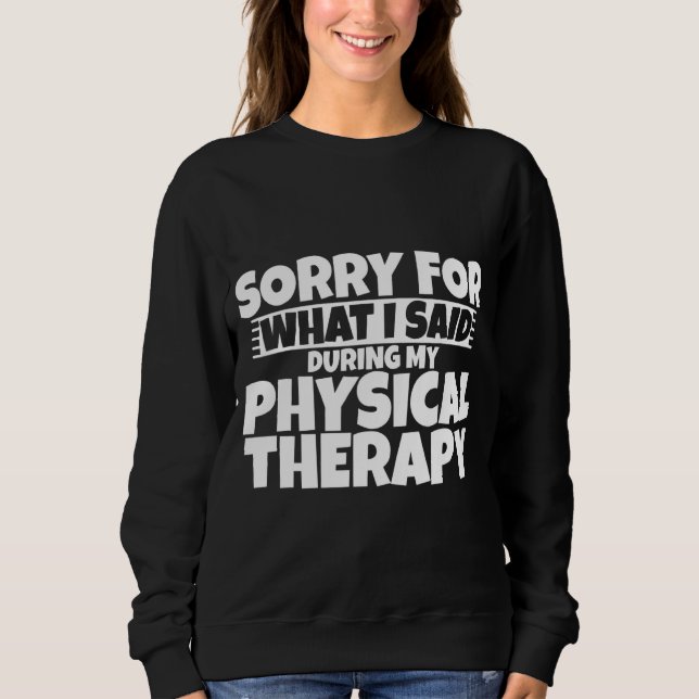 Sorry For What I Said During My Physical Therapy Sweatshirt (Front)