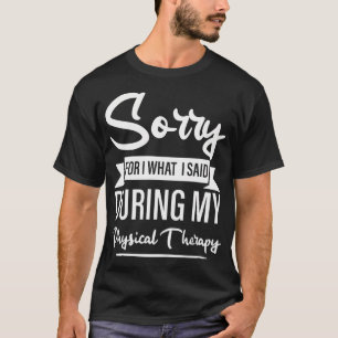 Sorry For What I Said During My Physical Therapy T-Shirt