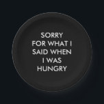 SORRY FOR WHAT I SAID WHEN I WAS HUNGRY Plate<br><div class="desc">This trendy modern paper plate is accented with the funny meme,  SORRY FOR WHAT I SAID WHEN I WAS HUNGRY,  making it perfect for a bachelorette,  birthday,  sweet 16,  or cocktail party. This paper plate coordinates perfectly with the napkin,  SORRY FOR WHAT I SAID WHEN I WAS HUNGRY.</div>