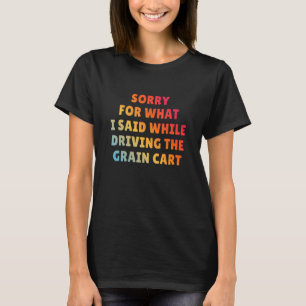 SORRY FOR WHAT I SAID WHILE DRIVING THE GRAIN CART T-Shirt
