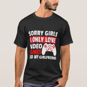 Sorry Girls I Only Love Video Games And My Girlfri T-Shirt