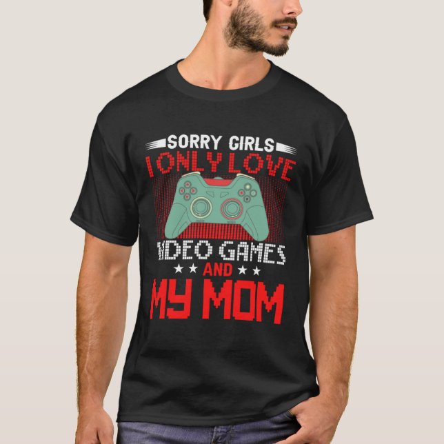 Sorry Girls, I Only Love Video Games and my Mom 4 T-Shirt (Front)