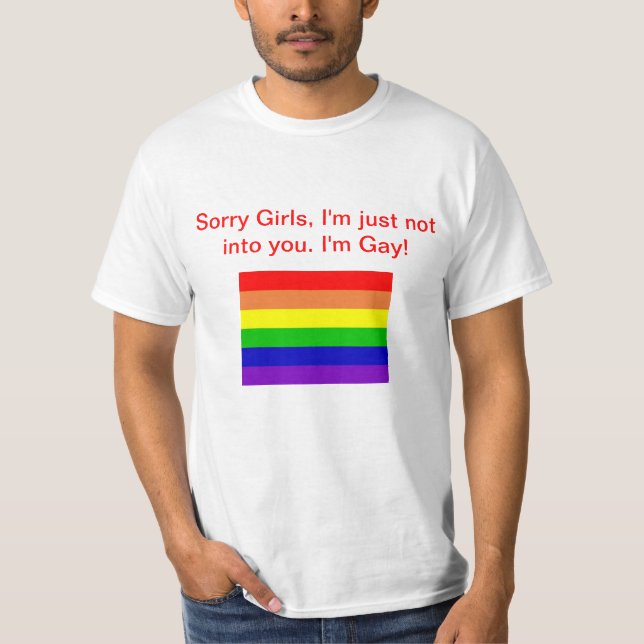 Sorry Girls, I'm just not into you. I'm Gay! T-Shirt (Front)