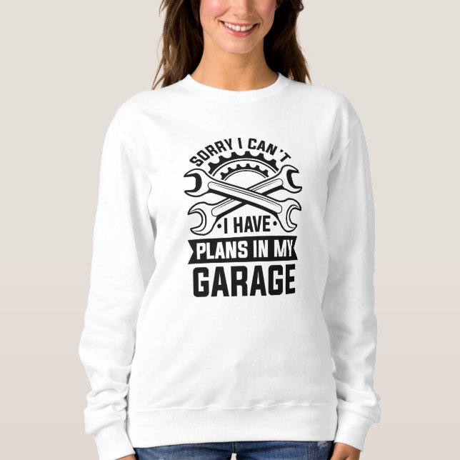 Sorry I Can’t I Have Plans In My Garage Sweatshirt (Front)