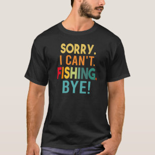 Sorry - I Can't - Fishing - Bye! Funny Sarcasm - I T-Shirt