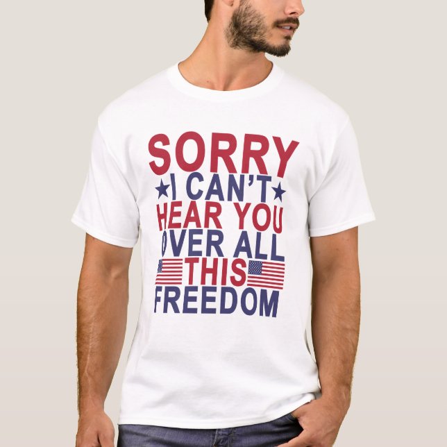 Sorry, I Can't Hear You Over All This Freedom.png T-Shirt (Front)