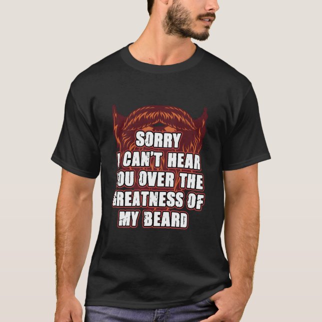 Sorry I Cant Hear You Over My Beard Ly Sarcasm T-Shirt (Front)