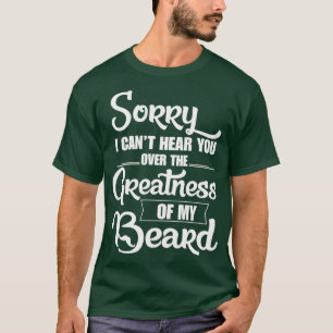 Sorry I Cant Hear you Over The Greatness Of My Bea T-Shirt