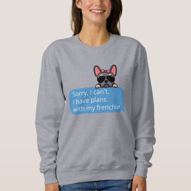 Sorry I Can't I Have Plans With My Frenchie Sweatshirt (Front)