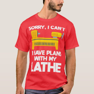 Sorry I Cant I Have Plans With My Lathe Wood Turni T-Shirt