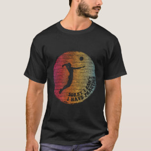 Sorry I Can'T I Have Practice - Fun Volleyball Pla T-Shirt