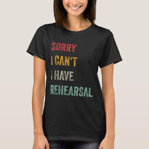 Sorry I Can't I Have Rehearsal T-Shirt