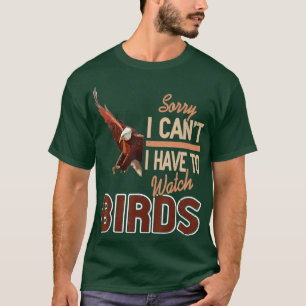 Sorry I cant I have to watch Birds T-Shirt