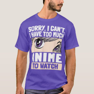 Sorry I Can't I Have Too Much Anime To Watch T-Shirt