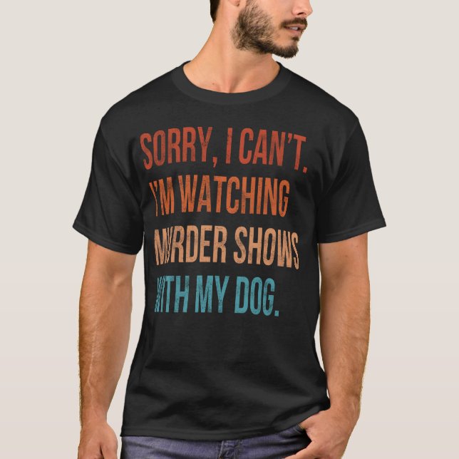 Sorry I Cant I m Watching Murder Shows with My Dog T-Shirt (Front)
