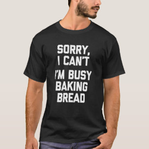 Sorry I Cant Im Busy Baking Bread Saying T-Shirt