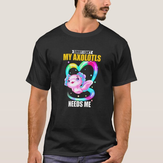 Sorry I Can't My Axolotls Needs Me   2 T-Shirt (Front)