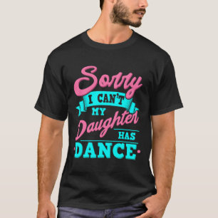 Sorry I Cant My Daughter Has Dance Funny Dancing D T-Shirt