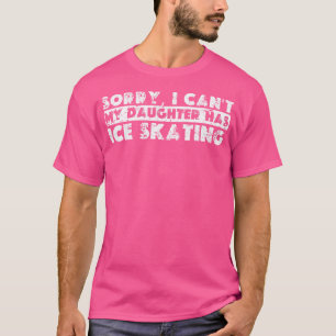 Sorry I Can'T My Daughter Has Ice Skating T-Shirt