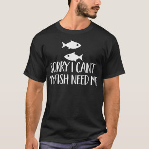 Sorry I Cant My Fish Need Me Pun Aquarium Pet Love T-Shirt