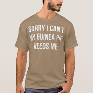 Sorry I Can't  My Guinea Pig Needs Me  T-Shirt