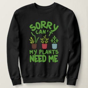 SORRY I CAN'T MY PLANTS NEEDS ME SWEATSHIRT