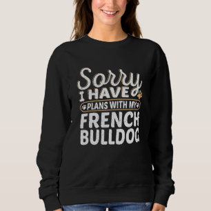 Sorry I have plans with My French Bulldog Sweatshirt