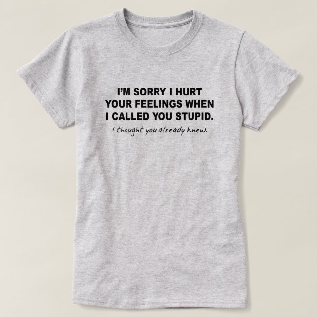 SORRY I HURT YOUR FEELINGS WHEN CALLED YOU STUPID T-Shirt (Design Front)