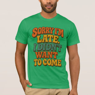 Sorry I’m Late I Didn’t Want To Come – Funny T-Shirt