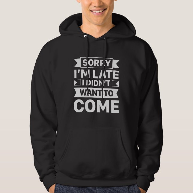 Sorry I’m Late I Didn’t Want To Come Hoodie (Front)